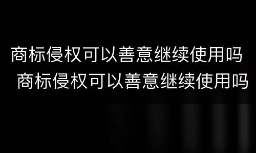 商标侵权可以善意继续使用吗 商标侵权可以善意继续使用吗法律