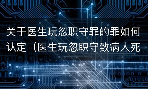 关于医生玩忽职守罪的罪如何认定（医生玩忽职守致病人死亡犯罪吗）