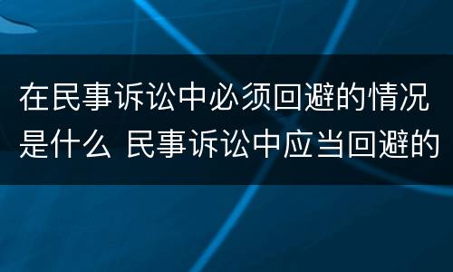 在民事诉讼中必须回避的情况是什么 民事诉讼中应当回避的情形