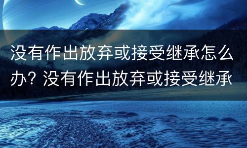 没有作出放弃或接受继承怎么办? 没有作出放弃或接受继承怎么办理