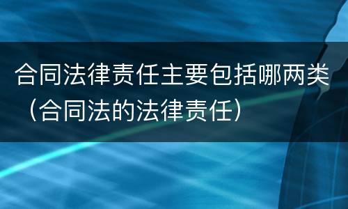 合同法律责任主要包括哪两类（合同法的法律责任）