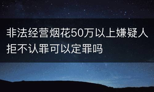 非法经营烟花50万以上嫌疑人拒不认罪可以定罪吗