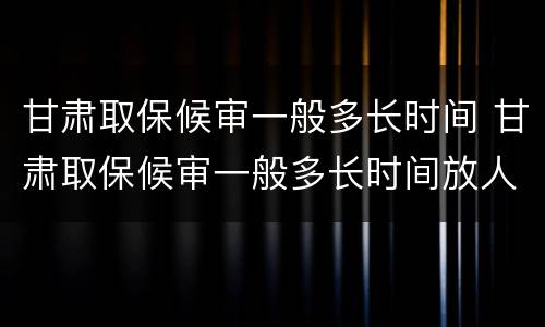 甘肃取保候审一般多长时间 甘肃取保候审一般多长时间放人
