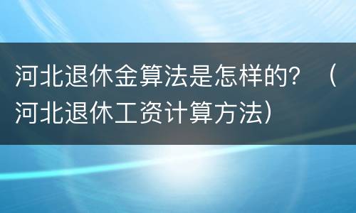 河北退休金算法是怎样的？（河北退休工资计算方法）