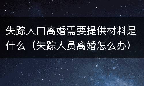 失踪人口离婚需要提供材料是什么（失踪人员离婚怎么办）