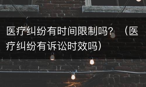 医疗纠纷有时间限制吗？（医疗纠纷有诉讼时效吗）