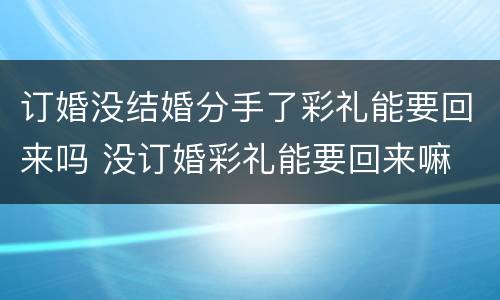 订婚没结婚分手了彩礼能要回来吗 没订婚彩礼能要回来嘛