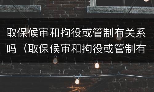 取保候审和拘役或管制有关系吗（取保候审和拘役或管制有关系吗知乎）
