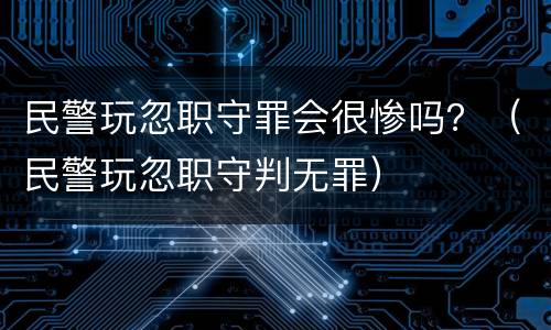 民警玩忽职守罪会很惨吗？（民警玩忽职守判无罪）