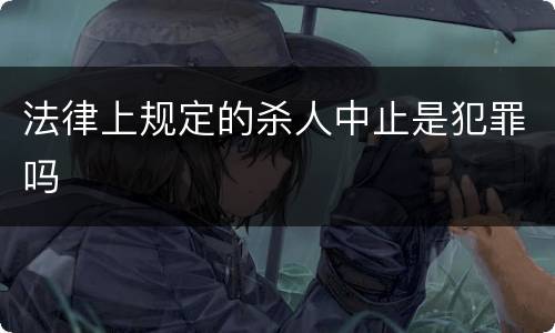 法律上规定的杀人中止是犯罪吗