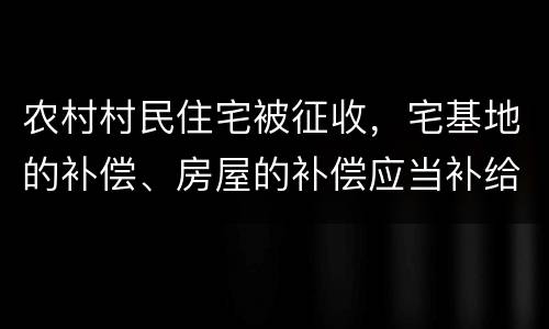 农村村民住宅被征收，宅基地的补偿、房屋的补偿应当补给谁？
