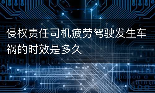 侵权责任司机疲劳驾驶发生车祸的时效是多久