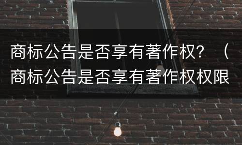 商标公告是否享有著作权？（商标公告是否享有著作权权限）