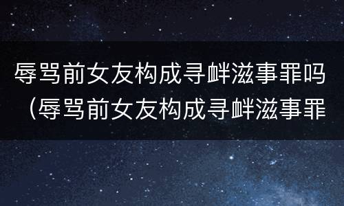 辱骂前女友构成寻衅滋事罪吗（辱骂前女友构成寻衅滋事罪吗判多少年）