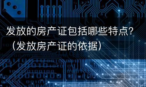 发放的房产证包括哪些特点？（发放房产证的依据）
