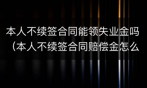 本人不续签合同能领失业金吗（本人不续签合同赔偿金怎么算）