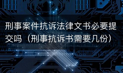 刑事案件抗诉法律文书必要提交吗（刑事抗诉书需要几份）
