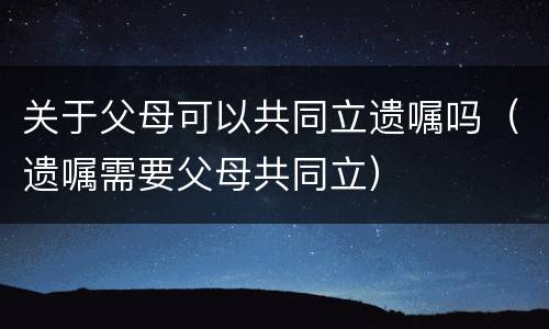 关于父母可以共同立遗嘱吗（遗嘱需要父母共同立）