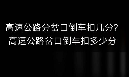 高速公路分岔口倒车扣几分？ 高速公路岔口倒车扣多少分