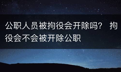 公职人员被拘役会开除吗？ 拘役会不会被开除公职