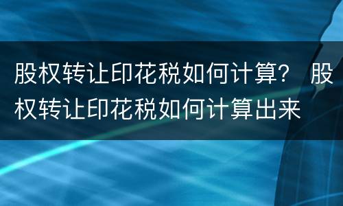 股权转让印花税如何计算？ 股权转让印花税如何计算出来