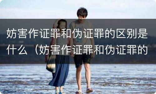 妨害作证罪和伪证罪的区别是什么（妨害作证罪和伪证罪的区别是什么意思）