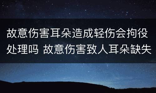 故意伤害耳朵造成轻伤会拘役处理吗 故意伤害致人耳朵缺失