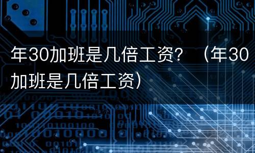 年30加班是几倍工资？（年30加班是几倍工资）