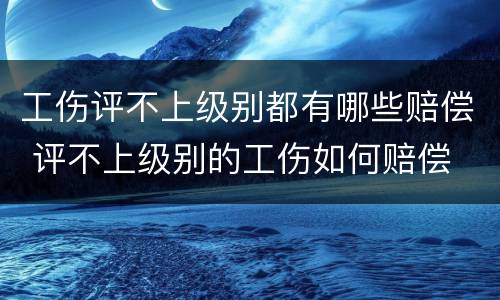 工伤评不上级别都有哪些赔偿 评不上级别的工伤如何赔偿