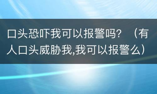 口头恐吓我可以报警吗？（有人口头威胁我,我可以报警么）