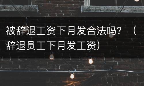 被辞退工资下月发合法吗？（辞退员工下月发工资）