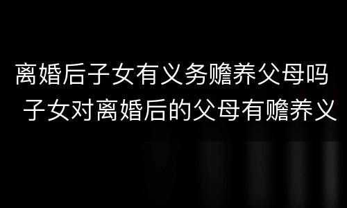 离婚后子女有义务赡养父母吗 子女对离婚后的父母有赡养义务吗