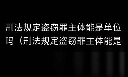 刑法规定盗窃罪主体能是单位吗（刑法规定盗窃罪主体能是单位吗怎么处理）