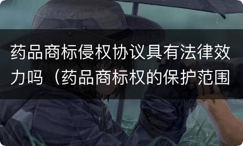 药品商标侵权协议具有法律效力吗（药品商标权的保护范围）