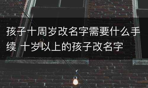 孩子十周岁改名字需要什么手续 十岁以上的孩子改名字