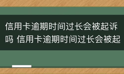 信用卡逾期时间过长会被起诉吗 信用卡逾期时间过长会被起诉吗