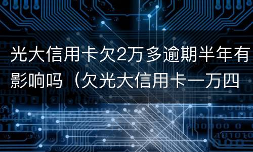 光大信用卡欠2万多逾期半年有影响吗（欠光大信用卡一万四年）