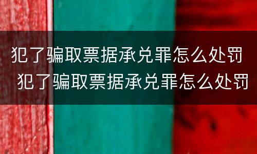 犯了骗取票据承兑罪怎么处罚 犯了骗取票据承兑罪怎么处罚呢