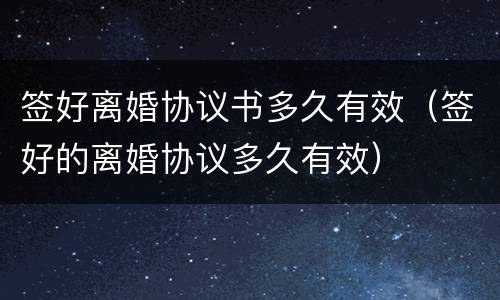 签好离婚协议书多久有效（签好的离婚协议多久有效）