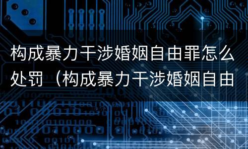 构成暴力干涉婚姻自由罪怎么处罚（构成暴力干涉婚姻自由罪怎么处罚的）