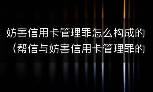 妨害信用卡管理罪怎么构成的（帮信与妨害信用卡管理罪的区别）