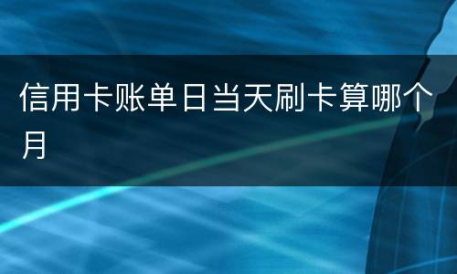 信用卡账单日当天刷卡算哪个月