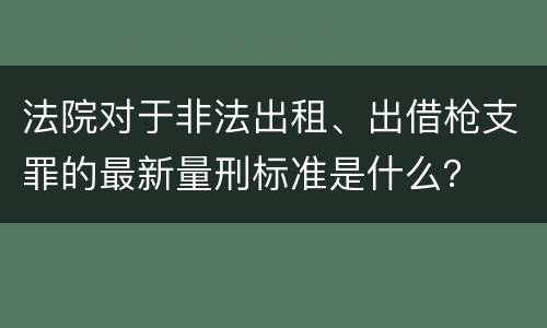 法院对于非法出租、出借枪支罪的最新量刑标准是什么？