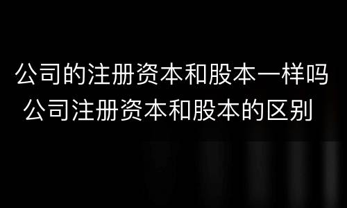 公司的注册资本和股本一样吗 公司注册资本和股本的区别