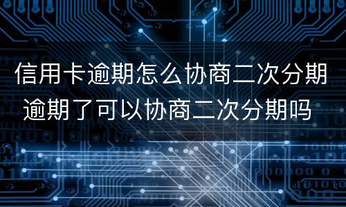 信用卡逾期怎么协商二次分期 逾期了可以协商二次分期吗