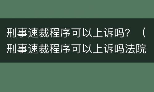 刑事速裁程序可以上诉吗？（刑事速裁程序可以上诉吗法院）