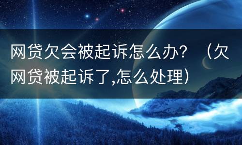网贷欠会被起诉怎么办？（欠网贷被起诉了,怎么处理）