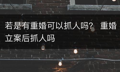 若是有重婚可以抓人吗？ 重婚立案后抓人吗