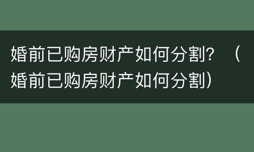 婚前已购房财产如何分割？（婚前已购房财产如何分割）