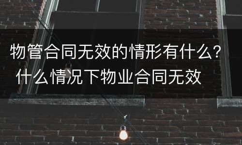 物管合同无效的情形有什么？ 什么情况下物业合同无效